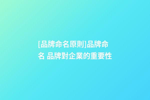[品牌命名原則]品牌命名 品牌對企業的重要性-第1張-公司起名-玄機派